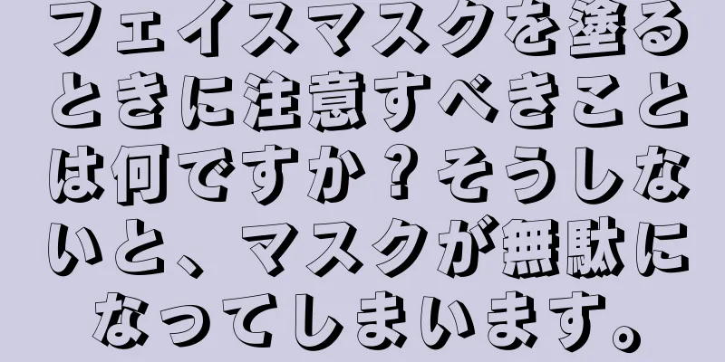 フェイスマスクを塗るときに注意すべきことは何ですか？そうしないと、マスクが無駄になってしまいます。