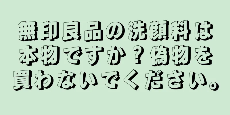 無印良品の洗顔料は本物ですか？偽物を買わないでください。