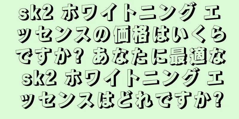 sk2 ホワイトニング エッセンスの価格はいくらですか? あなたに最適な sk2 ホワイトニング エッセンスはどれですか?