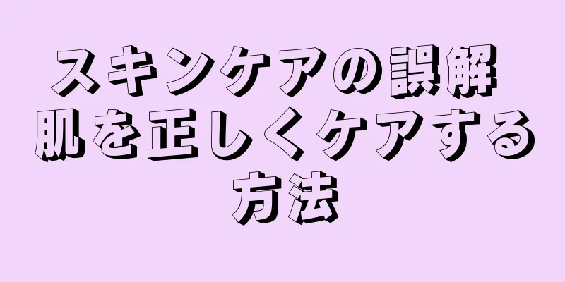 スキンケアの誤解 肌を正しくケアする方法