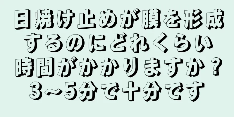 日焼け止めが膜を形成するのにどれくらい時間がかかりますか？3〜5分で十分です