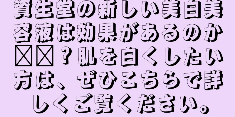 資生堂の新しい美白美容液は効果があるのか​​？肌を白くしたい方は、ぜひこちらで詳しくご覧ください。