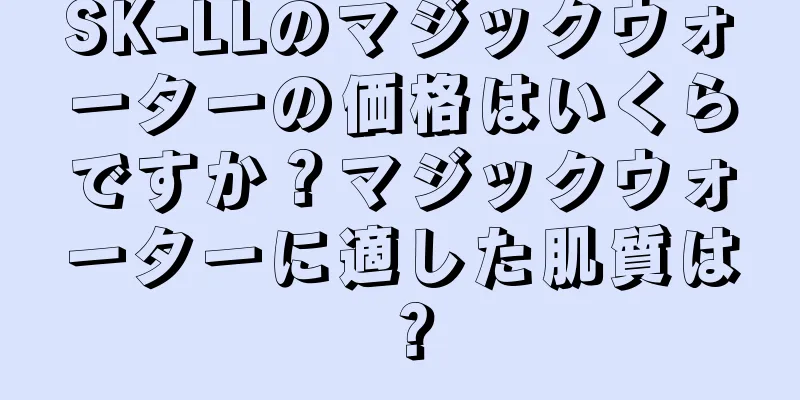 SK-LLのマジックウォーターの価格はいくらですか？マジックウォーターに適した肌質は？