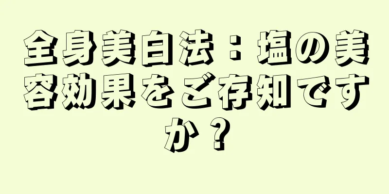 全身美白法：塩の美容効果をご存知ですか？