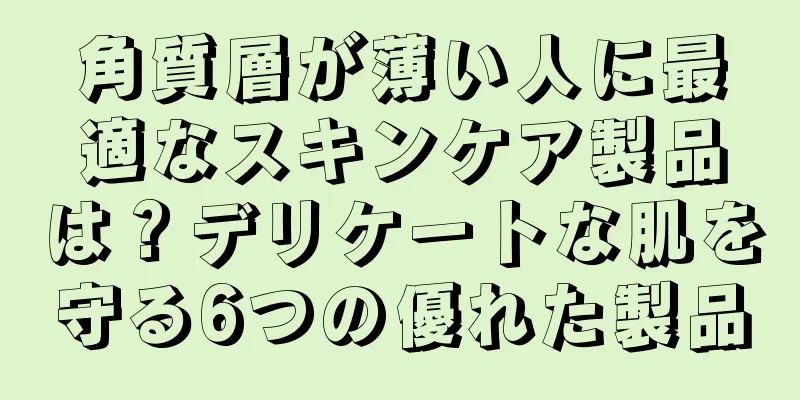 角質層が薄い人に最適なスキンケア製品は？デリケートな肌を守る6つの優れた製品