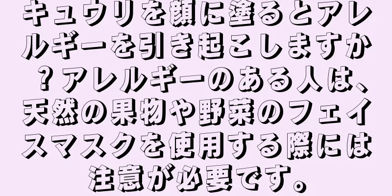 キュウリを顔に塗るとアレルギーを引き起こしますか？アレルギーのある人は、天然の果物や野菜のフェイスマスクを使用する際には注意が必要です。