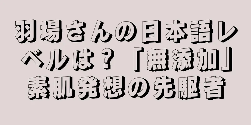 羽場さんの日本語レベルは？「無添加」素肌発想の先駆者