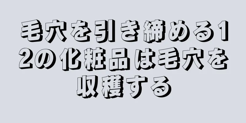 毛穴を引き締める12の化粧品は毛穴を収穫する