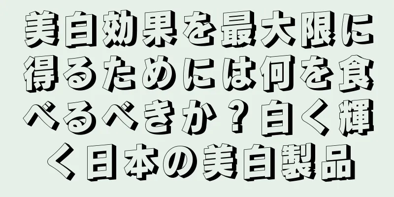 美白効果を最大限に得るためには何を食べるべきか？白く輝く日本の美白製品