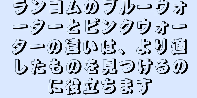 ランコムのブルーウォーターとピンクウォーターの違いは、より適したものを見つけるのに役立ちます