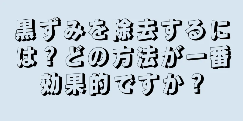 黒ずみを除去するには？どの方法が一番効果的ですか？