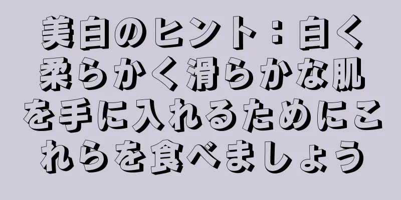 美白のヒント：白く柔らかく滑らかな肌を手に入れるためにこれらを食べましょう