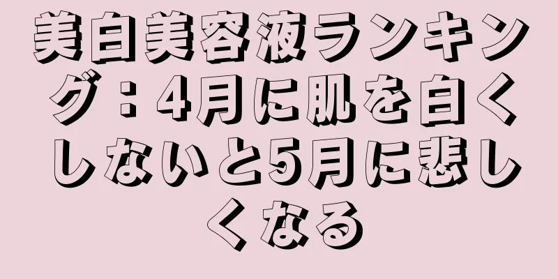 美白美容液ランキング：4月に肌を白くしないと5月に悲しくなる