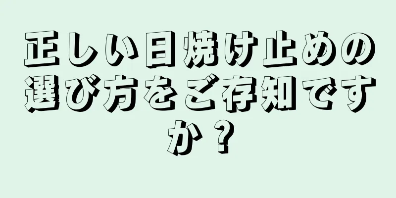 正しい日焼け止めの選び方をご存知ですか？