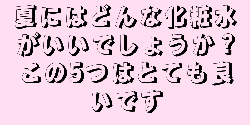 夏にはどんな化粧水がいいでしょうか？この5つはとても良いです