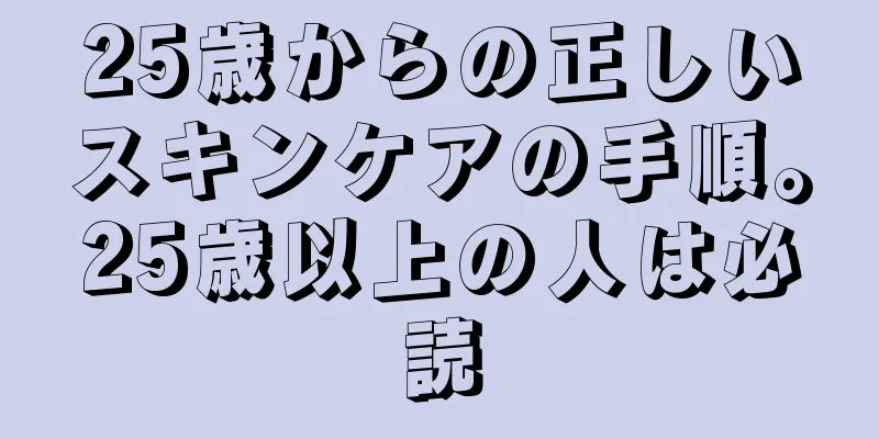 25歳からの正しいスキンケアの手順。25歳以上の人は必読
