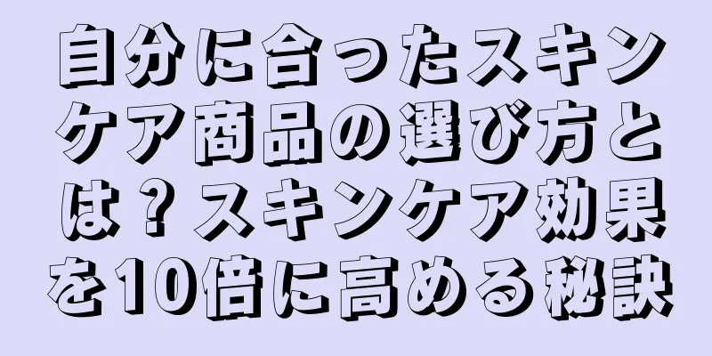 自分に合ったスキンケア商品の選び方とは？スキンケア効果を10倍に高める秘訣