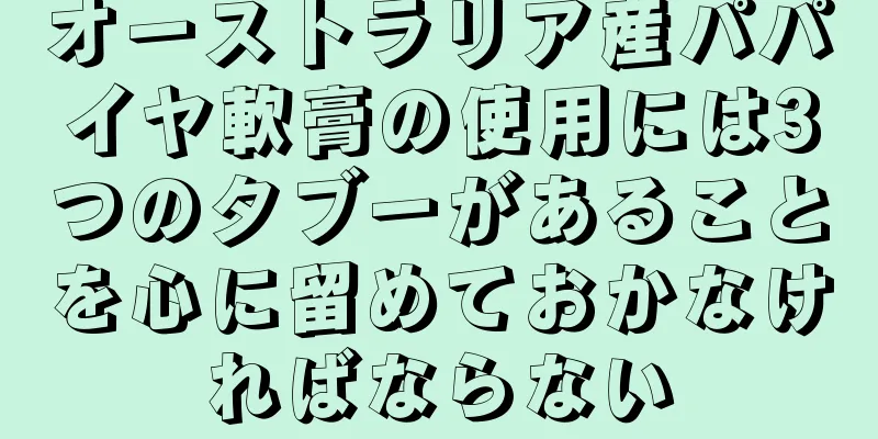 オーストラリア産パパイヤ軟膏の使用には3つのタブーがあることを心に留めておかなければならない