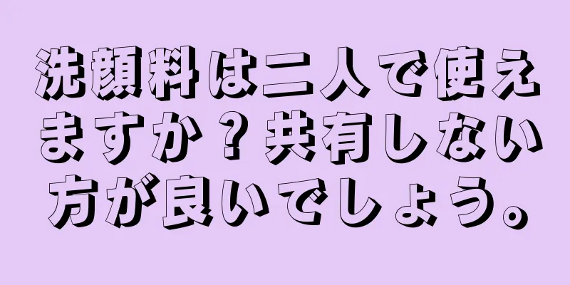 洗顔料は二人で使えますか？共有しない方が良いでしょう。