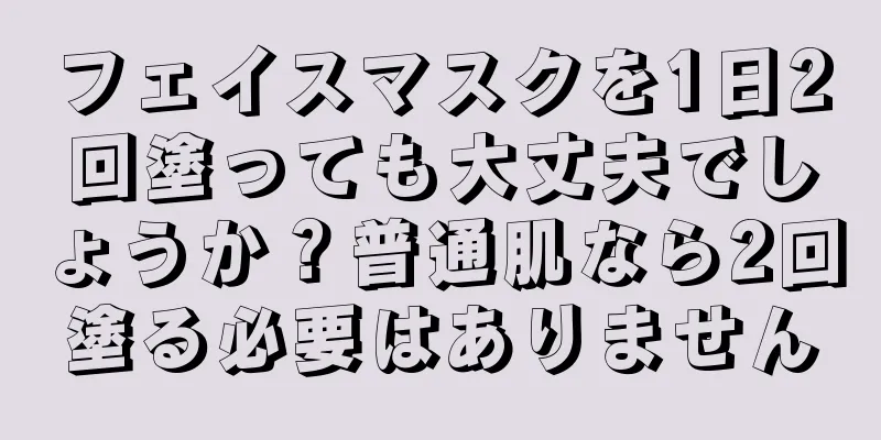 フェイスマスクを1日2回塗っても大丈夫でしょうか？普通肌なら2回塗る必要はありません