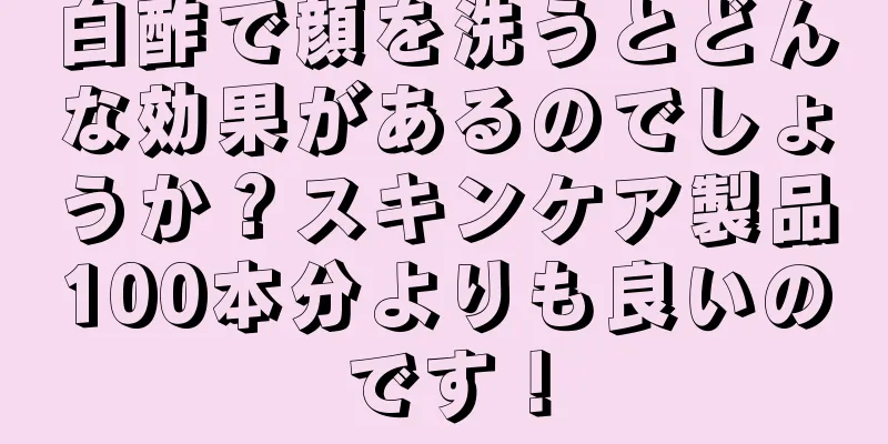 白酢で顔を洗うとどんな効果があるのでしょうか？スキンケア製品100本分よりも良いのです！