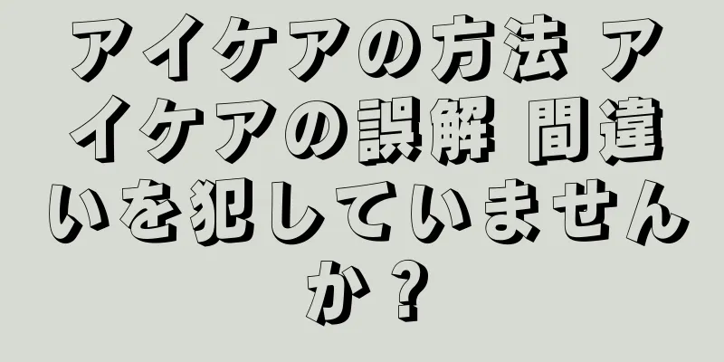 アイケアの方法 アイケアの誤解 間違いを犯していませんか？