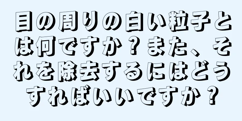 目の周りの白い粒子とは何ですか？また、それを除去するにはどうすればいいですか？