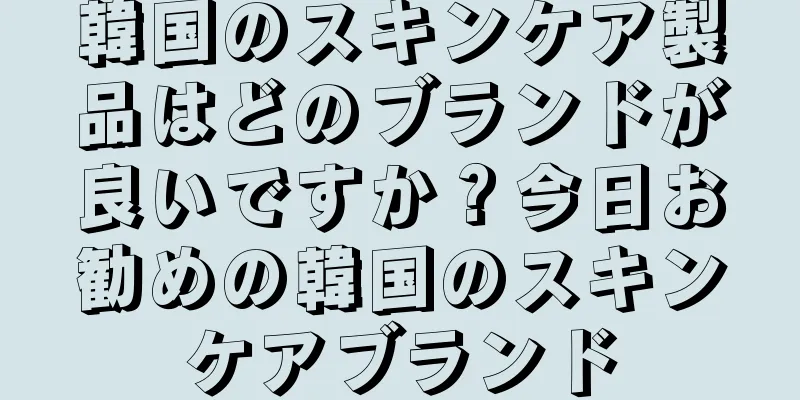 韓国のスキンケア製品はどのブランドが良いですか？今日お勧めの韓国のスキンケアブランド