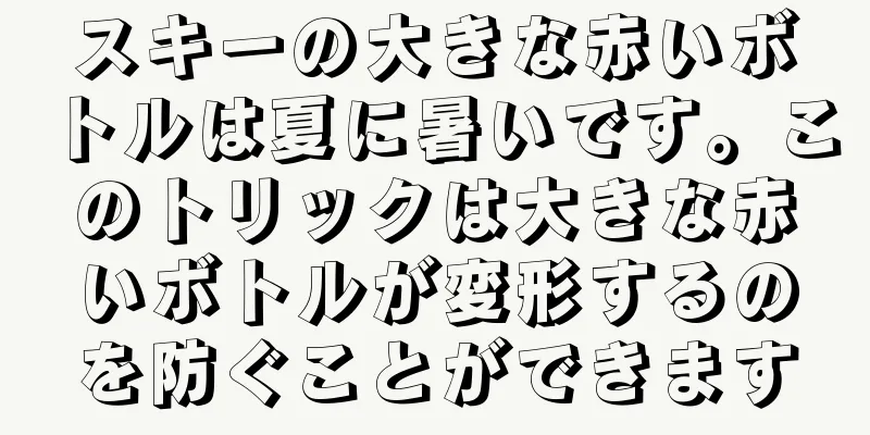 スキーの大きな赤いボトルは夏に暑いです。このトリックは大きな赤いボトルが変形するのを防ぐことができます