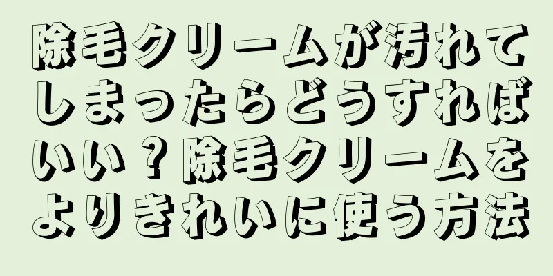 除毛クリームが汚れてしまったらどうすればいい？除毛クリームをよりきれいに使う方法