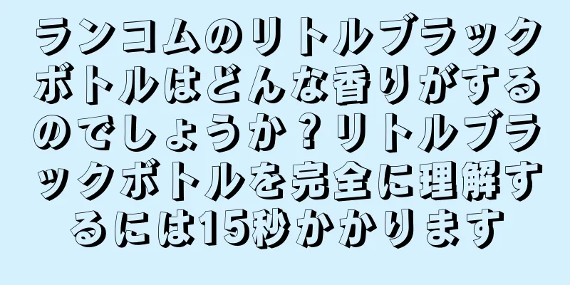 ランコムのリトルブラックボトルはどんな香りがするのでしょうか？リトルブラックボトルを完全に理解するには15秒かかります