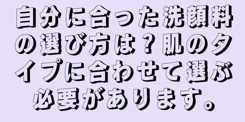 自分に合った洗顔料の選び方は？肌のタイプに合わせて選ぶ必要があります。