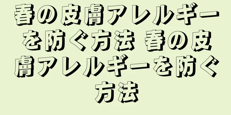 春の皮膚アレルギーを防ぐ方法 春の皮膚アレルギーを防ぐ方法