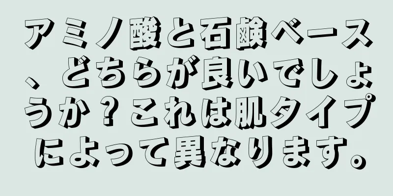 アミノ酸と石鹸ベース、どちらが良いでしょうか？これは肌タイプによって異なります。