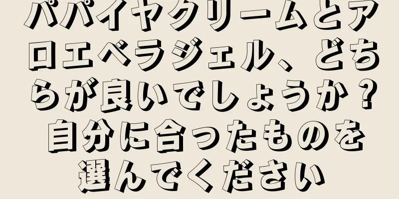 パパイヤクリームとアロエベラジェル、どちらが良いでしょうか？ 自分に合ったものを選んでください