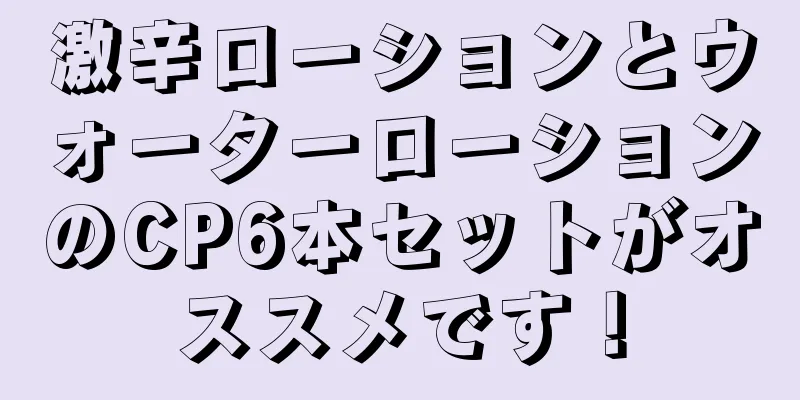 激辛ローションとウォーターローションのCP6本セットがオススメです！