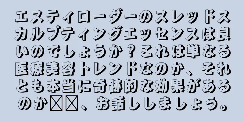 エスティローダーのスレッドスカルプティングエッセンスは良いのでしょうか？これは単なる医療美容トレンドなのか、それとも本当に奇跡的な効果があるのか​​、お話ししましょう。