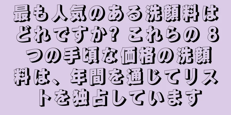 最も人気のある洗顔料はどれですか? これらの 8 つの手頃な価格の洗顔料は、年間を通じてリストを独占しています