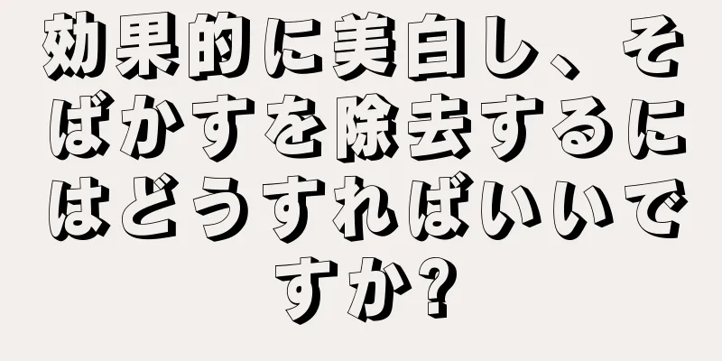 効果的に美白し、そばかすを除去するにはどうすればいいですか?