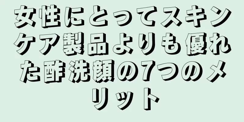 女性にとってスキンケア製品よりも優れた酢洗顔の7つのメリット