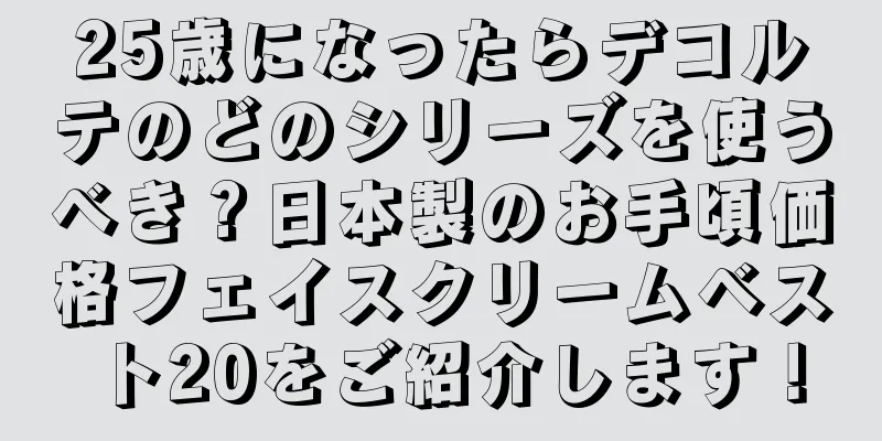 25歳になったらデコルテのどのシリーズを使うべき？日本製のお手頃価格フェイスクリームベスト20をご紹介します！