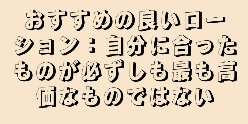 おすすめの良いローション：自分に合ったものが必ずしも最も高価なものではない