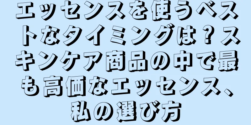 エッセンスを使うベストなタイミングは？スキンケア商品の中で最も高価なエッセンス、私の選び方