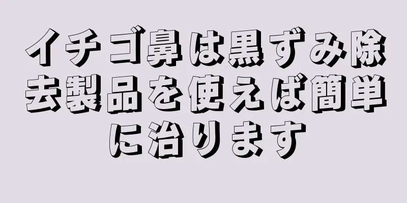 イチゴ鼻は黒ずみ除去製品を使えば簡単に治ります