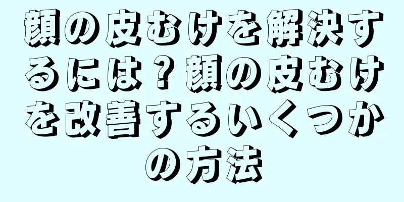 顔の皮むけを解決するには？顔の皮むけを改善するいくつかの方法