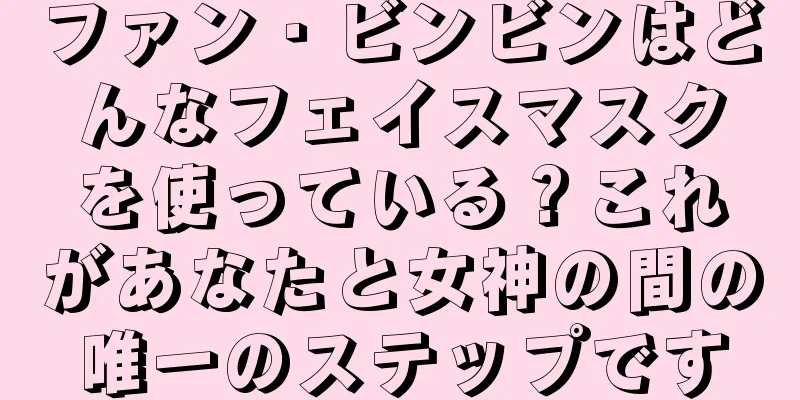 ファン・ビンビンはどんなフェイスマスクを使っている？これがあなたと女神の間の唯一のステップです