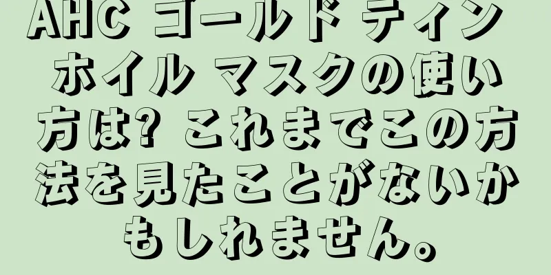 AHC ゴールド ティン ホイル マスクの使い方は? これまでこの方法を見たことがないかもしれません。