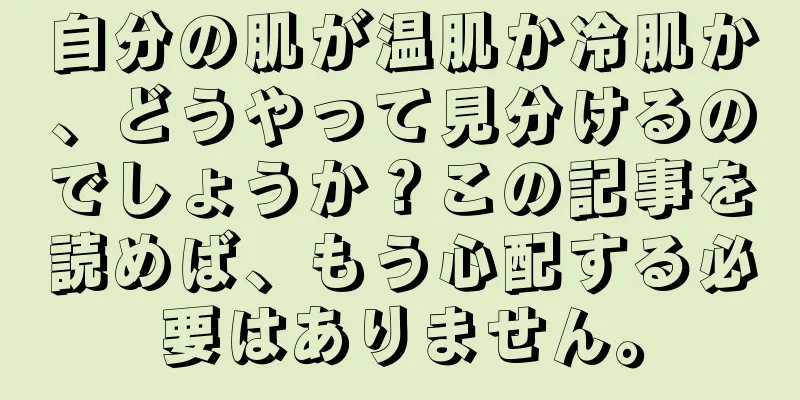 自分の肌が温肌か冷肌か、どうやって見分けるのでしょうか？この記事を読めば、もう心配する必要はありません。