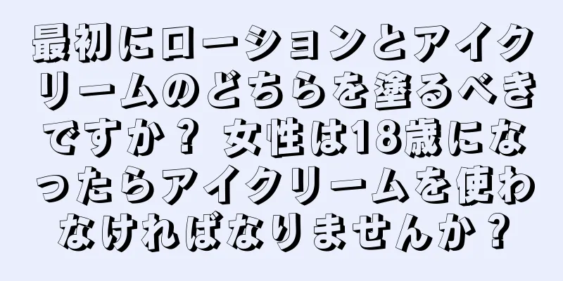 最初にローションとアイクリームのどちらを塗るべきですか？ 女性は18歳になったらアイクリームを使わなければなりませんか？