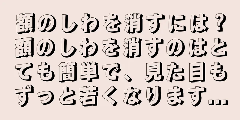 額のしわを消すには？額のしわを消すのはとても簡単で、見た目もずっと若くなります...